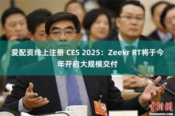 爱配资线上注册 CES 2025：Zeekr RT将于今年开启大规模交付