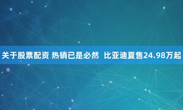关于股票配资 热销已是必然  比亚迪夏售24.98万起