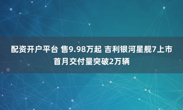 配资开户平台 售9.98万起 吉利银河星舰7上市首月交付量突破2万辆