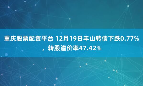 重庆股票配资平台 12月19日丰山转债下跌0.77%，转股溢价率47.42%