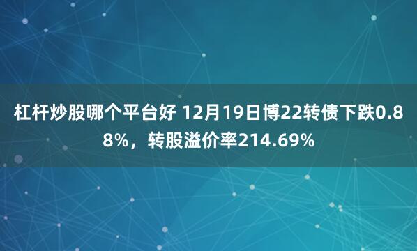 杠杆炒股哪个平台好 12月19日博22转债下跌0.88%，转股溢价率214.69%