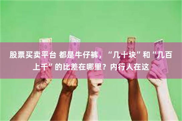 股票买卖平台 都是牛仔裤，“几十块”和“几百上千”的比差在哪里？内行人在这