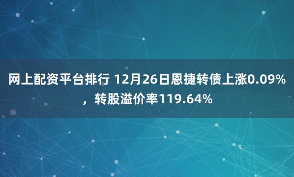 网上配资平台排行 12月26日恩捷转债上涨0.09%，转股溢价率119.64%
