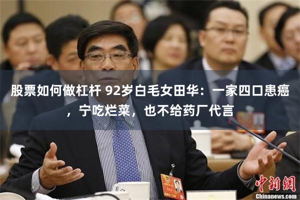 股票如何做杠杆 92岁白毛女田华：一家四口患癌，宁吃烂菜，也不给药厂代言