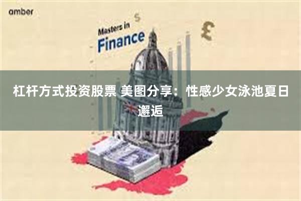 杠杆方式投资股票 美图分享：性感少女泳池夏日邂逅