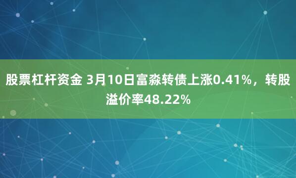 股票杠杆资金 3月10日富淼转债上涨0.41%，转股溢价率48.22%