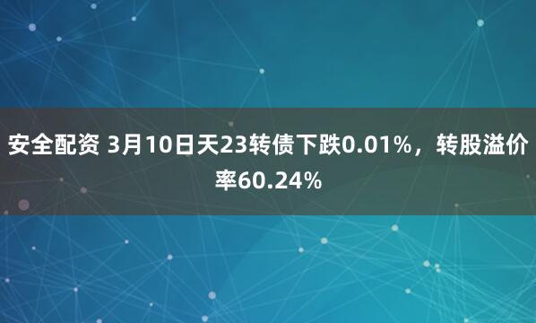 安全配资 3月10日天23转债下跌0.01%，转股溢价率60.24%