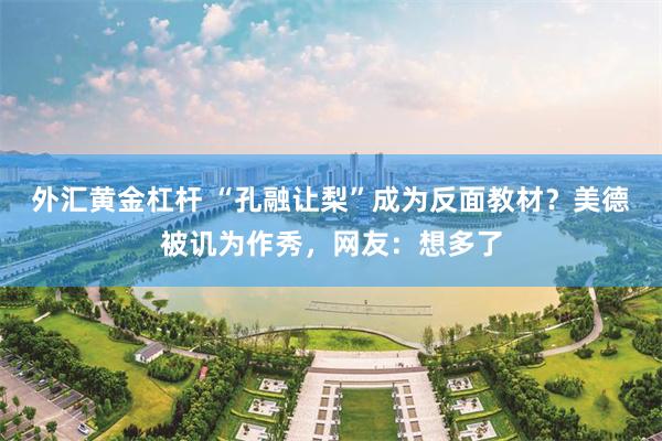 外汇黄金杠杆 “孔融让梨”成为反面教材？美德被讥为作秀，网友：想多了