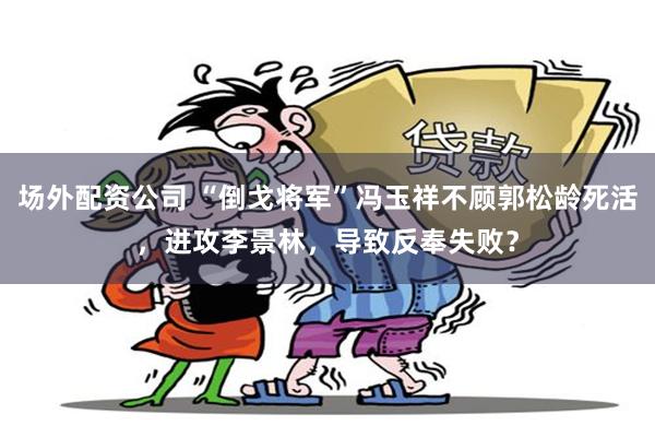 场外配资公司 “倒戈将军”冯玉祥不顾郭松龄死活，进攻李景林，导致反奉失败？