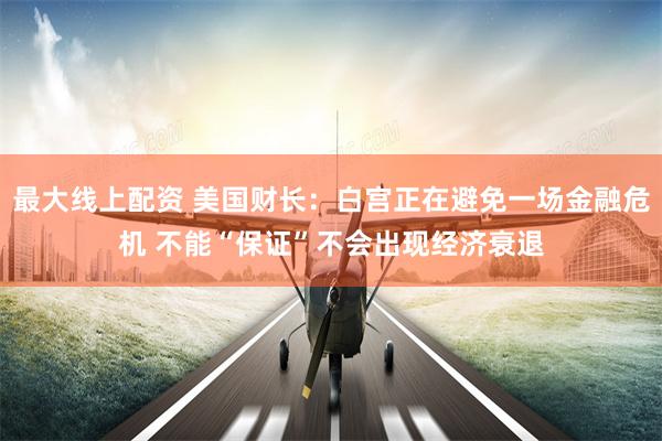 最大线上配资 美国财长：白宫正在避免一场金融危机 不能“保证”不会出现经济衰退