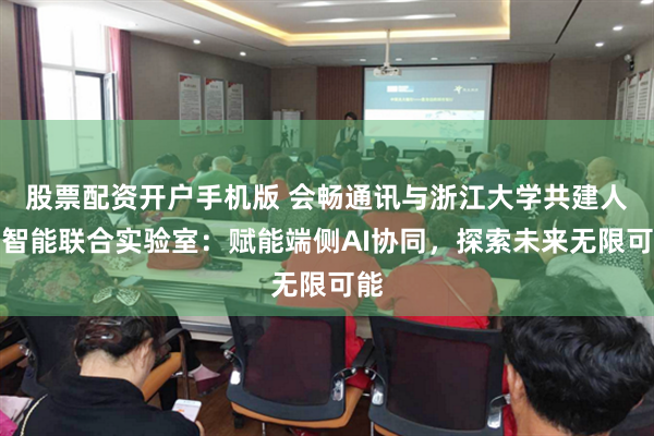 股票配资开户手机版 会畅通讯与浙江大学共建人工智能联合实验室：赋能端侧AI协同，探索未来无限可能
