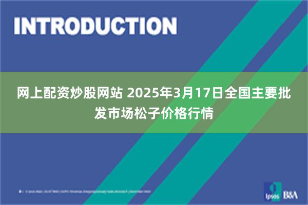 网上配资炒股网站 2025年3月17日全国主要批发市场松子价格行情