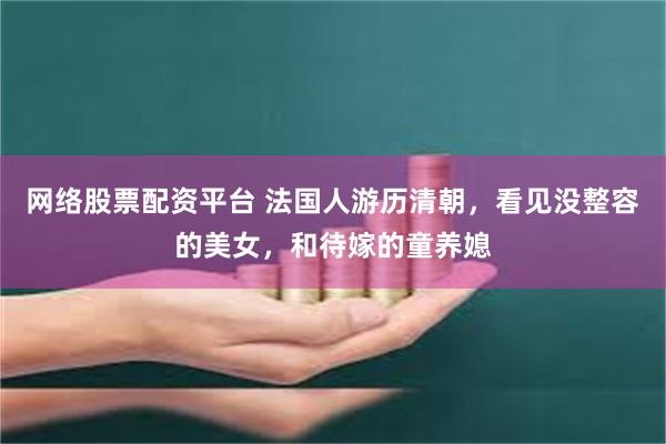 网络股票配资平台 法国人游历清朝，看见没整容的美女，和待嫁的童养媳
