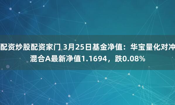 配资炒股配资家门 3月25日基金净值：华宝量化对冲混合A最新净值1.1694，跌0.08%