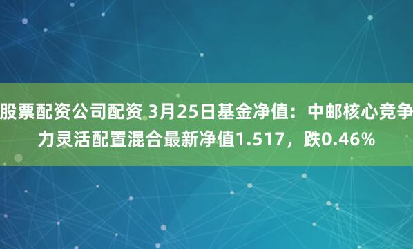 股票配资公司配资 3月25日基金净值：中邮核心竞争力灵活配置混合最新净值1.517，跌0.46%