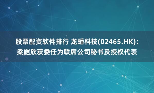 股票配资软件排行 龙蟠科技(02465.HK)：梁皑欣获委任为联席公司秘书及授权代表