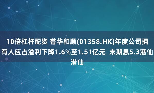 10倍杠杆配资 普华和顺(01358.HK)年度公司拥有人应占溢利下降1.6%至1.51亿元  末期息5.3港仙