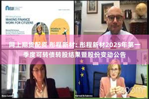 网上期货配资 彤程新材: 彤程新材2025年第一季度可转债转股结果暨股份变动公告