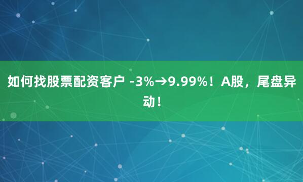 如何找股票配资客户 -3%→9.99%！A股，尾盘异动！