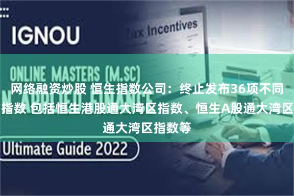 网络融资炒股 恒生指数公司：终止发布36项不同类别的指数 包括恒生港股通大湾区指数、恒生A股通大湾区指数等