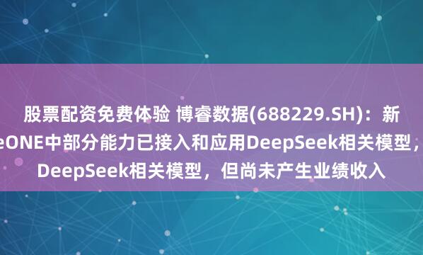 股票配资免费体验 博睿数据(688229.SH)：新一代核心产品BonreeONE中部分能力已接入和应用DeepSeek相关模型，但尚未产生业绩收入
