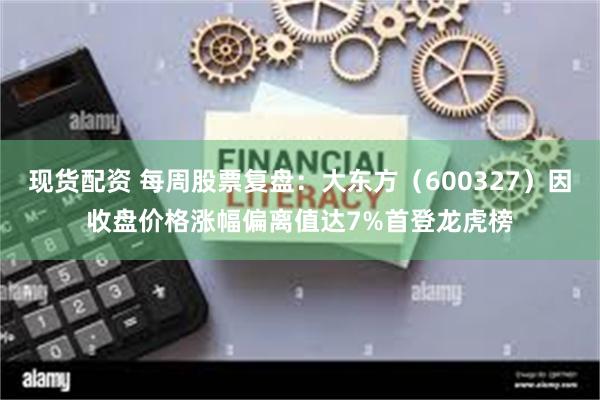 现货配资 每周股票复盘：大东方（600327）因收盘价格涨幅偏离值达7%首登龙虎榜