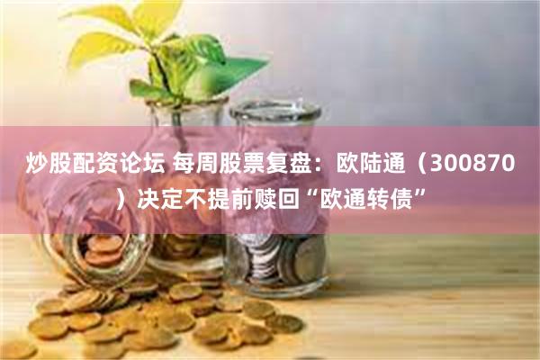 炒股配资论坛 每周股票复盘：欧陆通（300870）决定不提前赎回“欧通转债”