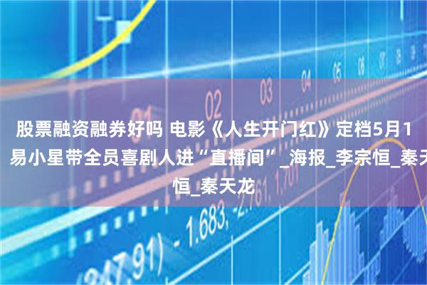 股票融资融券好吗 电影《人生开门红》定档5月1日，易小星带全员喜剧人进“直播间”_海报_李宗恒_秦天龙