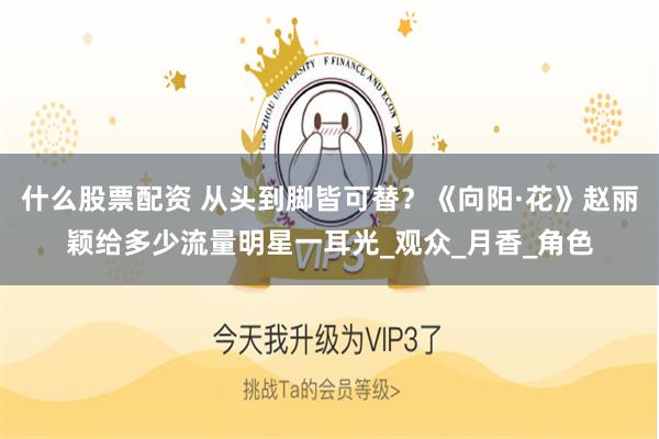 什么股票配资 从头到脚皆可替？《向阳·花》赵丽颖给多少流量明星一耳光_观众_月香_角色