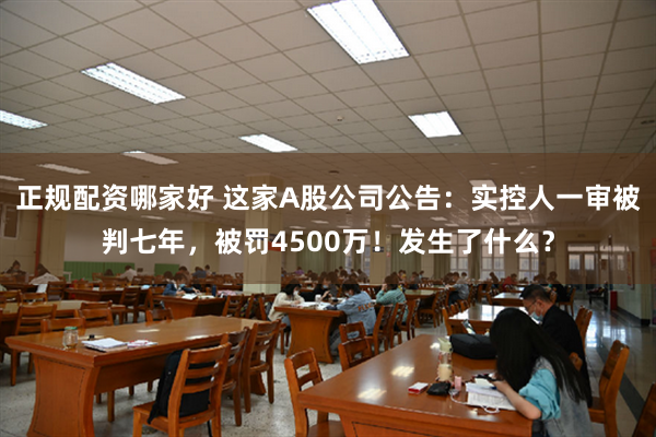 正规配资哪家好 这家A股公司公告：实控人一审被判七年，被罚4500万！发生了什么？