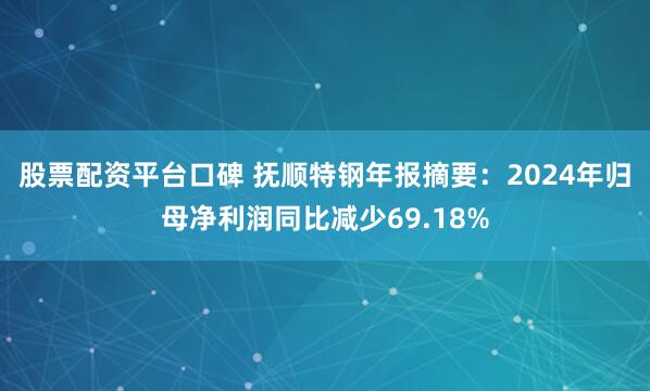 股票配资平台口碑 抚顺特钢年报摘要：2024年归母净利润同比减少69.18%