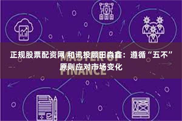 正规股票配资网 和讯投顾田淼鑫：遵循“五不”原则应对市场变化