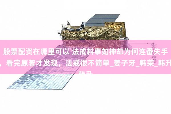 股票配资在哪里可以 法戒料事如神却为何连番失手，看完原著才发现，法戒很不简单_姜子牙_韩荣_韩升