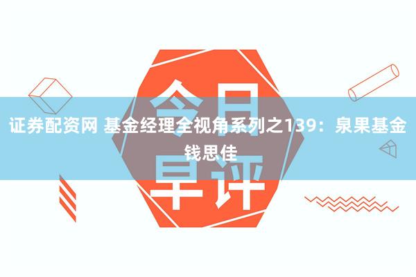 证券配资网 基金经理全视角系列之139：泉果基金 钱思佳