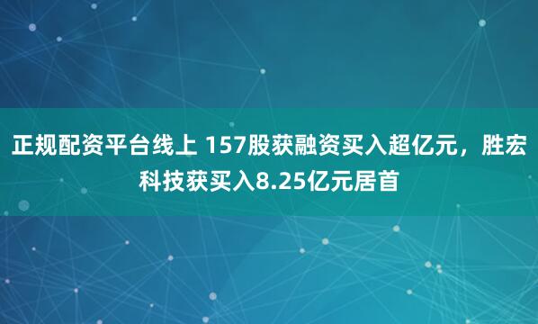 正规配资平台线上 157股获融资买入超亿元，胜宏科技获买入8.25亿元居首