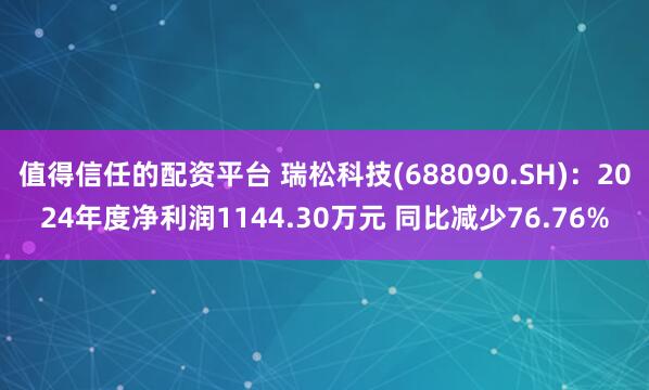 值得信任的配资平台 瑞松科技(688090.SH)：2024年度净利润1144.30万元 同比减少76.76%