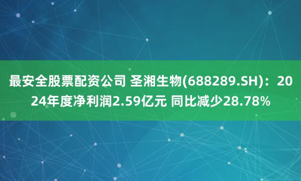 最安全股票配资公司 圣湘生物(688289.SH)：2024年度净利润2.59亿元 同比减少28.78%
