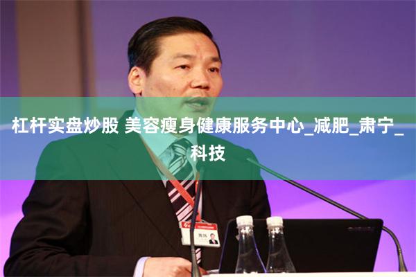 杠杆实盘炒股 美容瘦身健康服务中心_减肥_肃宁_科技