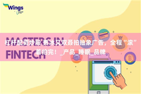 杠杆配资炒股 贾冰又双叒拍抽象广告，全程“滚”着拍完！_产品_睡眠_品牌