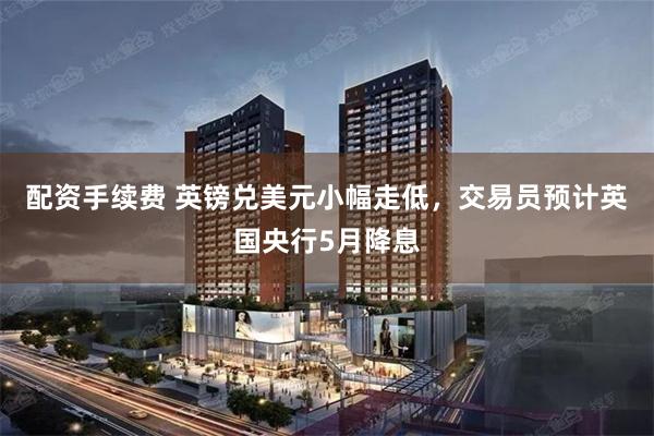 配资手续费 英镑兑美元小幅走低，交易员预计英国央行5月降息