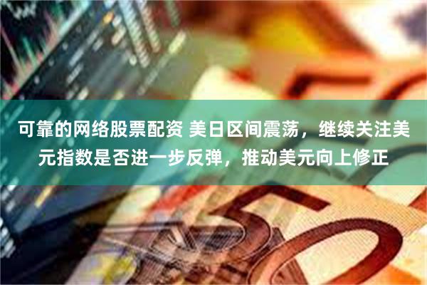 可靠的网络股票配资 美日区间震荡，继续关注美元指数是否进一步反弹，推动美元向上修正