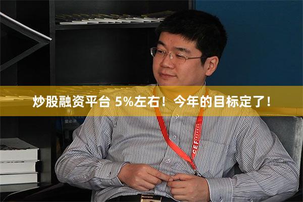 炒股融资平台 5%左右！今年的目标定了！