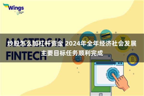炒股怎么加杠杆资金 2024年全年经济社会发展主要目标任务顺利完成