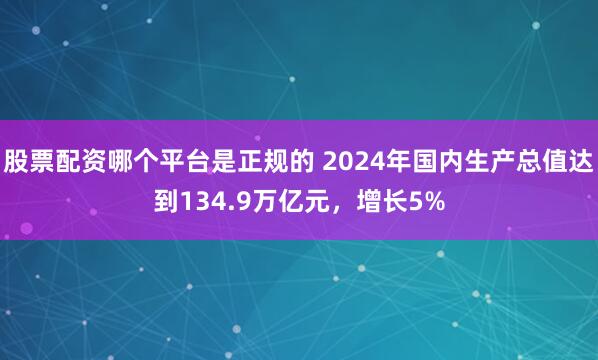 股票配资哪个平台是正规的 2024年国内生产总值达到134.9万亿元，增长5%