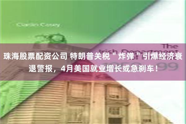 珠海股票配资公司 特朗普关税＂炸弹＂引爆经济衰退警报，4月美国就业增长或急刹车！