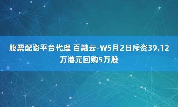股票配资平台代理 百融云-W5月2日斥资39.12万港元回购5万股