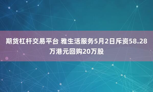 期货杠杆交易平台 雅生活服务5月2日斥资58.28万港元回购20万股