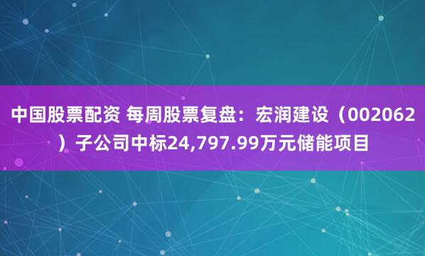 中国股票配资 每周股票复盘：宏润建设（002062）子公司中标24,797.99万元储能项目