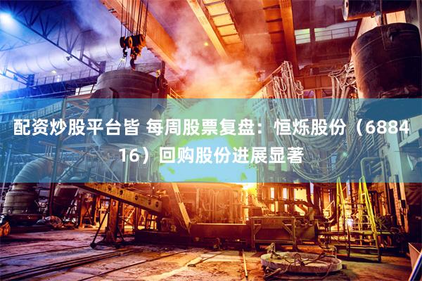 配资炒股平台皆 每周股票复盘：恒烁股份（688416）回购股份进展显著