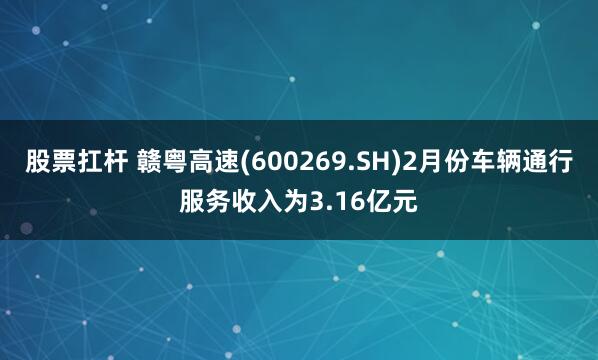 股票扛杆 赣粤高速(600269.SH)2月份车辆通行服务收入为3.16亿元